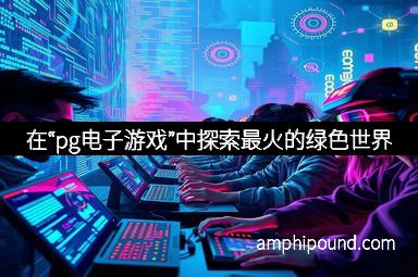 在“pg电子游戏”中探索最火的绿色世界