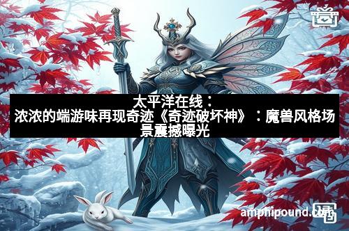 太平洋在线：浓浓的端游味再现奇迹《奇迹破坏神》：魔兽风格场景震撼曝光